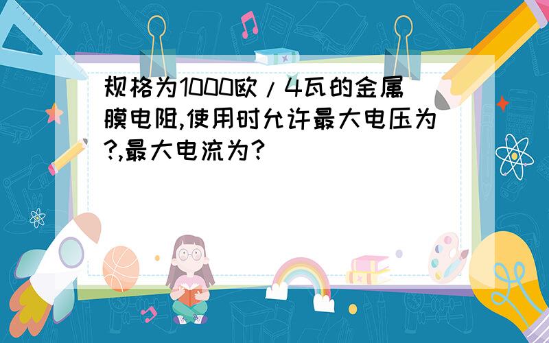 规格为1000欧/4瓦的金属膜电阻,使用时允许最大电压为?,最大电流为?