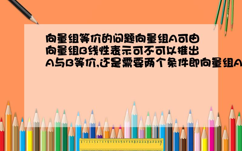 向量组等价的问题向量组A可由向量组B线性表示可不可以推出A与B等价,还是需要两个条件即向量组A可有向量组B线性表示且向量