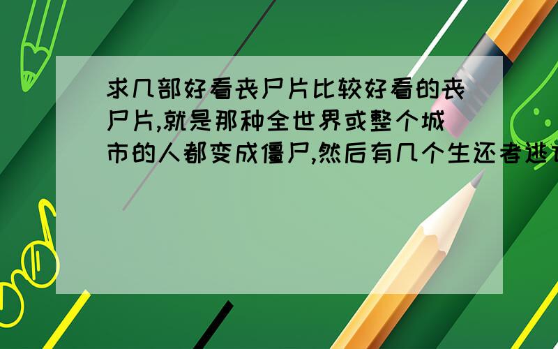 求几部好看丧尸片比较好看的丧尸片,就是那种全世界或整个城市的人都变成僵尸,然后有几个生还者逃亡对抗的这种类型,像生化危机