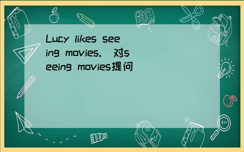 Lucy likes seeing movies.(对seeing movies提问)