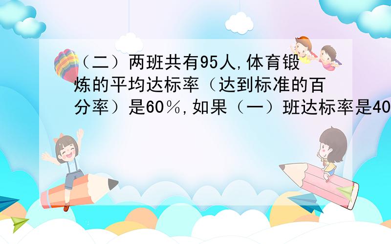 （二）两班共有95人,体育锻炼的平均达标率（达到标准的百分率）是60％,如果（一）班达标率是40% （2）班达标率是78