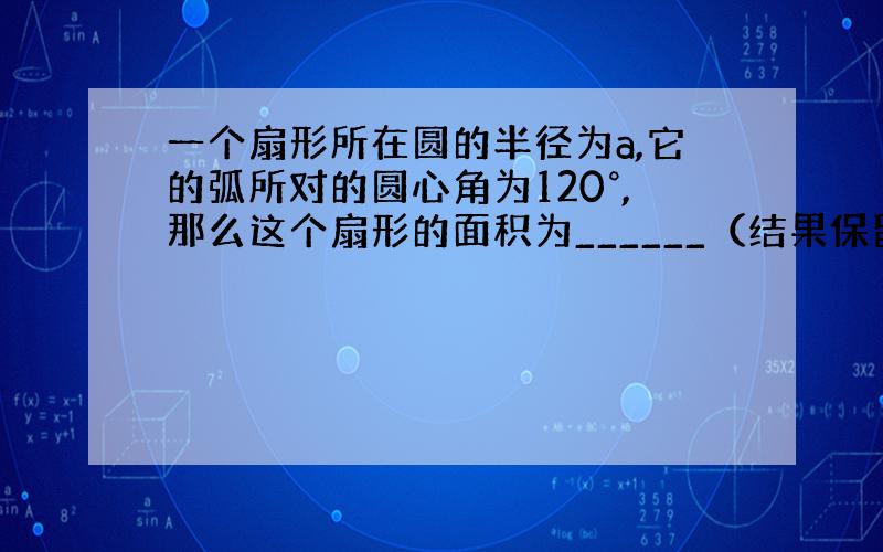 一个扇形所在圆的半径为a,它的弧所对的圆心角为120°,那么这个扇形的面积为______（结果保留π）急