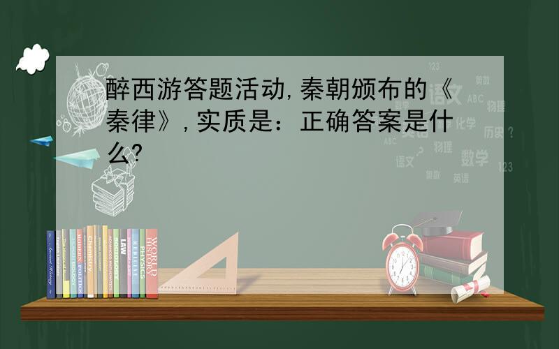 醉西游答题活动,秦朝颁布的《秦律》,实质是：正确答案是什么?