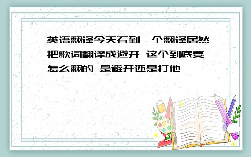 英语翻译今天看到一个翻译居然把歌词翻译成避开 这个到底要怎么翻的 是避开还是打他