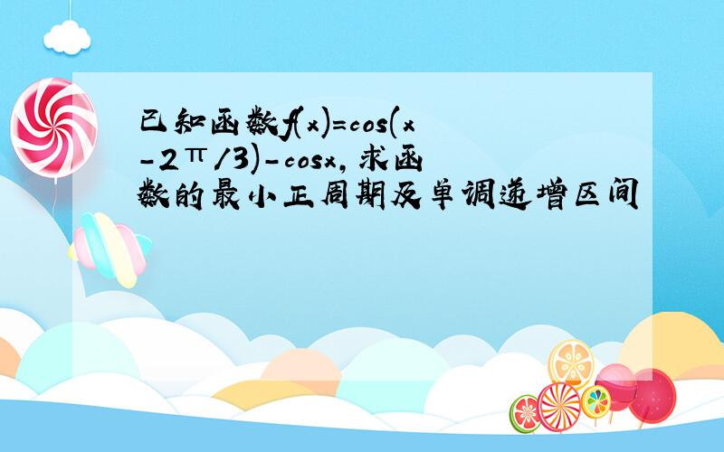 已知函数f(x)=cos(x-2π/3)-cosx,求函数的最小正周期及单调递增区间