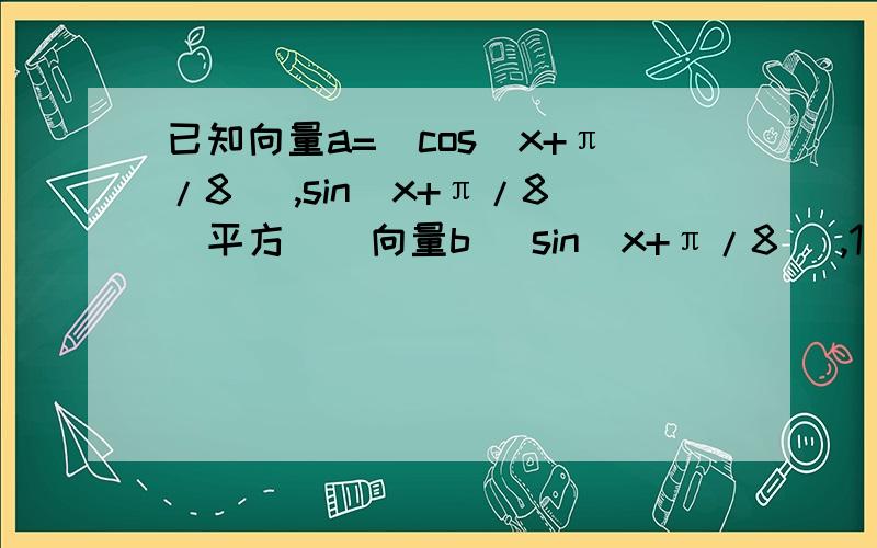 已知向量a=（cos(x+π/8) ,sin(x+π/8)平方 ) 向量b( sin(x+π/8) ,1 ) ,函数f（