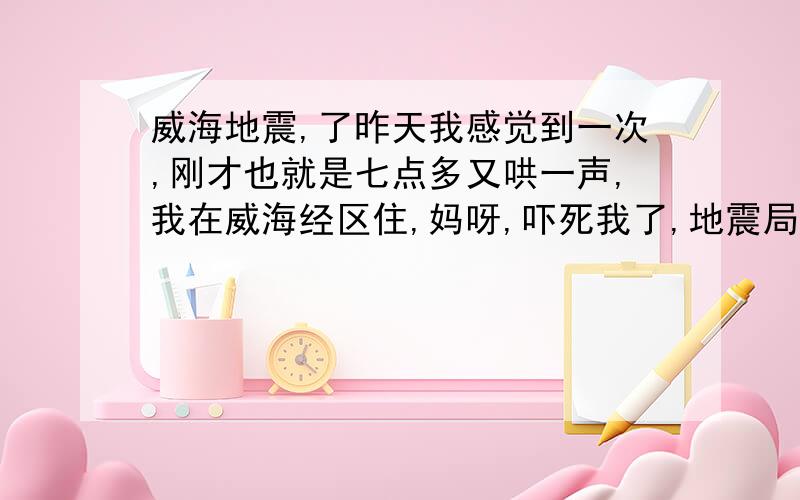 威海地震,了昨天我感觉到一次,刚才也就是七点多又哄一声,我在威海经区住,妈呀,吓死我了,地震局那帮人怎么不知道出来说话了