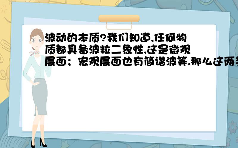 波动的本质?我们知道,任何物质都具备波粒二象性,这是微观层面；宏观层面也有简谐波等.那么这两类波很有可能存在某种联系而归