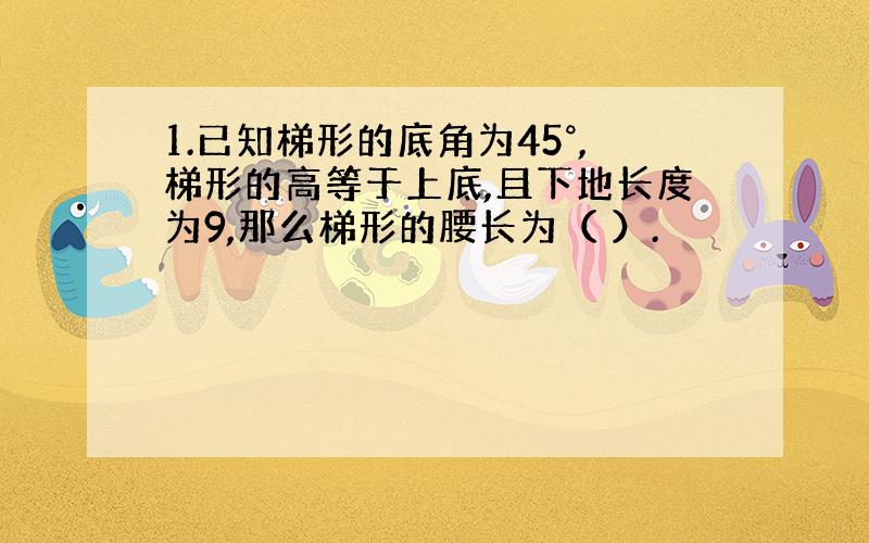 1.已知梯形的底角为45°,梯形的高等于上底,且下地长度为9,那么梯形的腰长为（ ）.