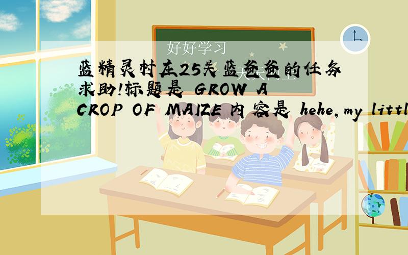 蓝精灵村庄25关蓝爸爸的任务求助!标题是 GROW A CROP OF MAIZE 内容是 hehe,my little