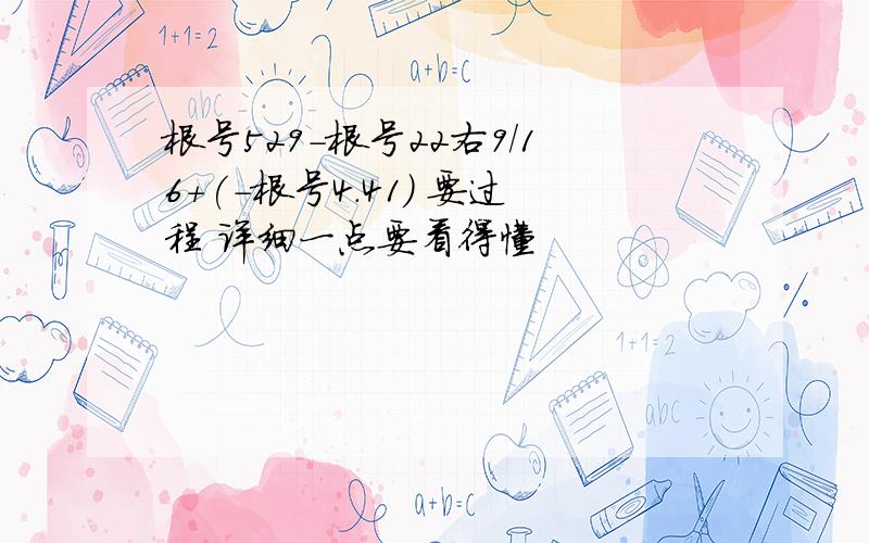 根号529-根号22右9/16+(-根号4.41) 要过程 详细一点要看得懂