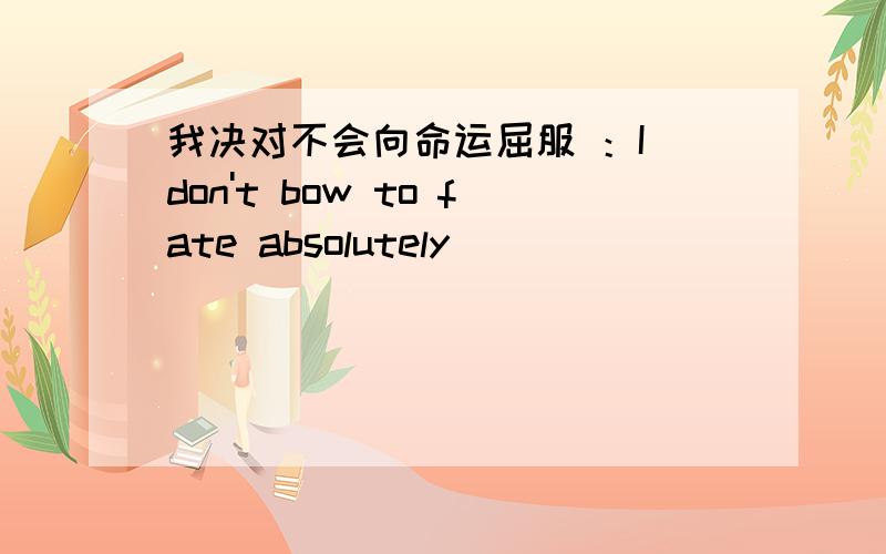 我决对不会向命运屈服 ：I don't bow to fate absolutely