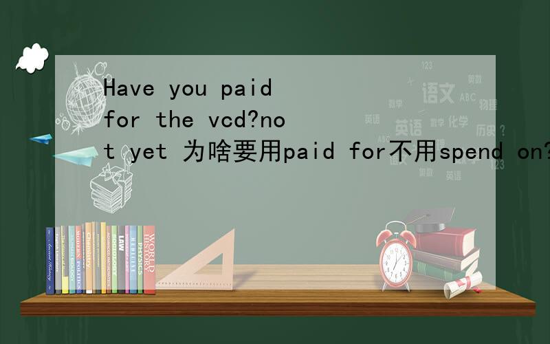 Have you paid for the vcd?not yet 为啥要用paid for不用spend on?