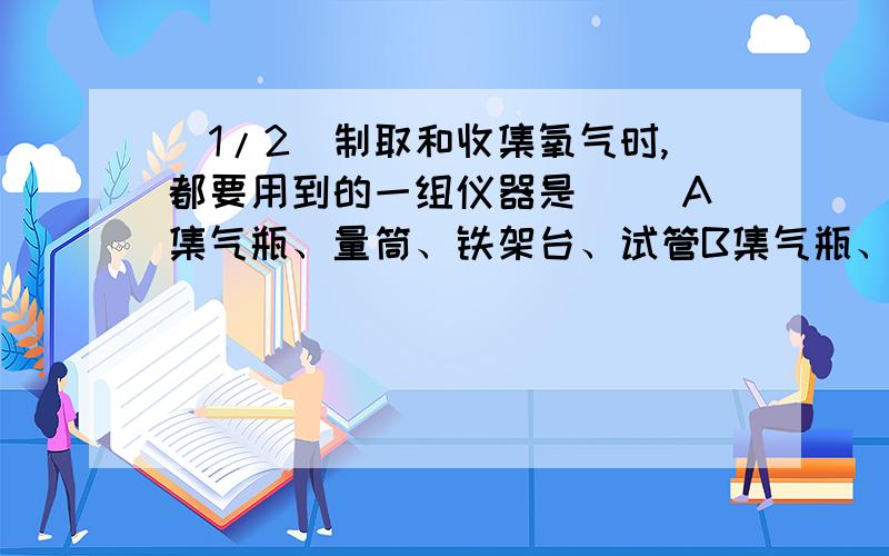 (1/2)制取和收集氧气时,都要用到的一组仪器是() A集气瓶、量筒、铁架台、试管B集气瓶、试管、铁...