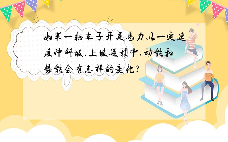 如果一辆车子开足马力以一定速度冲斜坡.上坡过程中,动能和势能会有怎样的变化?