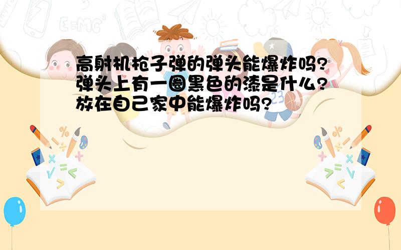 高射机枪子弹的弹头能爆炸吗?弹头上有一圈黑色的漆是什么?放在自己家中能爆炸吗?