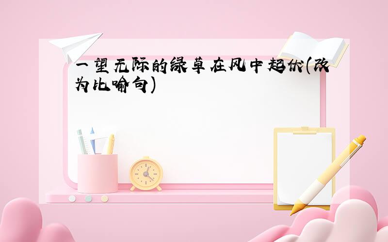 一望无际的绿草在风中起伏(改为比喻句)