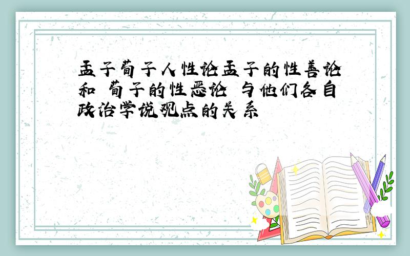 孟子荀子人性论孟子的性善论 和 荀子的性恶论 与他们各自政治学说观点的关系