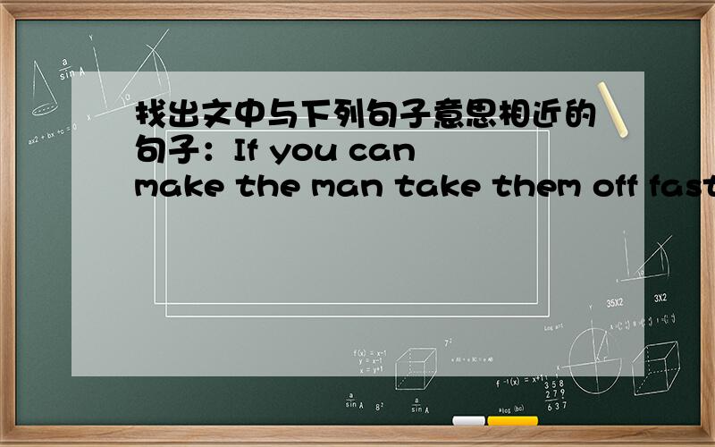 找出文中与下列句子意思相近的句子：If you can make the man take them off faste