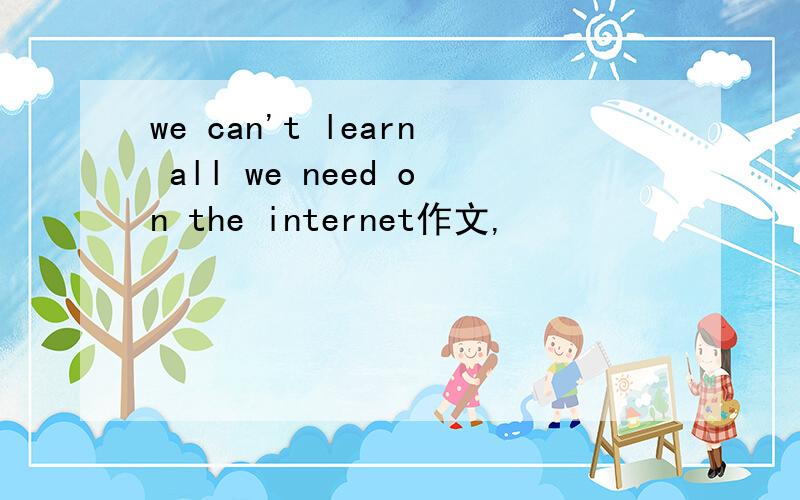 we can't learn all we need on the internet作文,