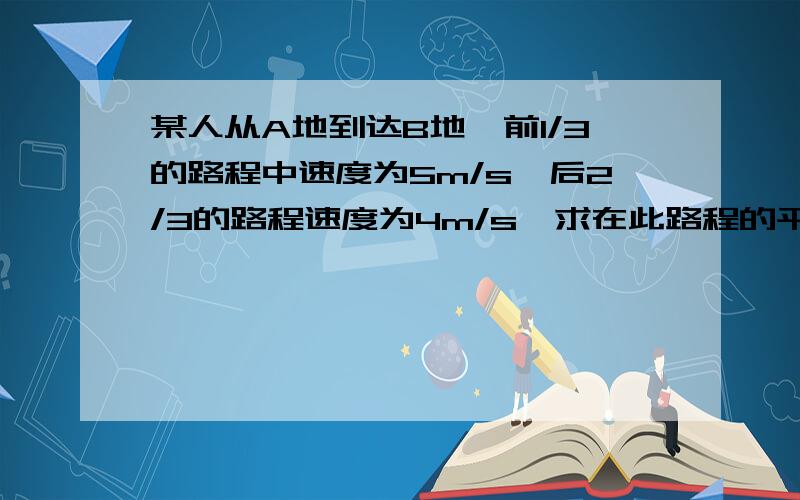 某人从A地到达B地,前1/3的路程中速度为5m/s,后2/3的路程速度为4m/s,求在此路程的平均速度. 过程也需要,谢