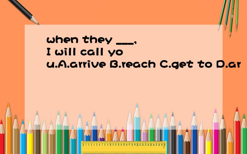 when they ___,I will call you.A.arrive B.reach C.get to D.ar