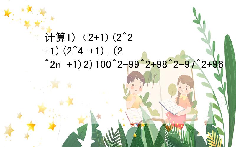 计算1)（2+1)(2^2 +1)(2^4 +1).(2^2n +1)2)100^2-99^2+98^2-97^2+96