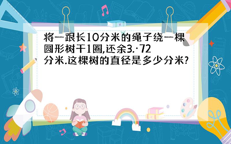 将一跟长10分米的绳子绕一棵圆形树干1圈,还余3.·72分米.这棵树的直径是多少分米?