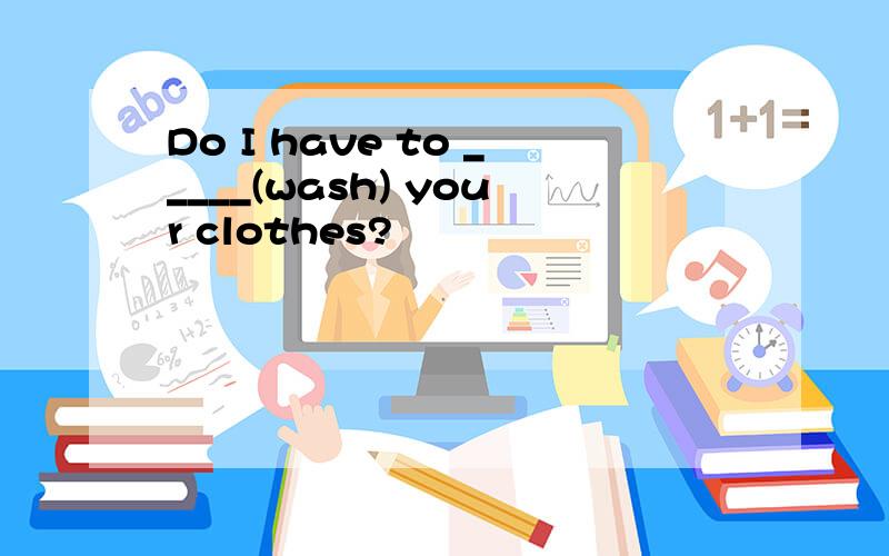 Do I have to _____(wash) your clothes?