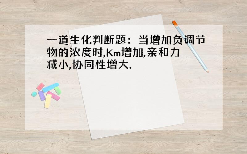 一道生化判断题：当增加负调节物的浓度时,Km增加,亲和力减小,协同性增大.