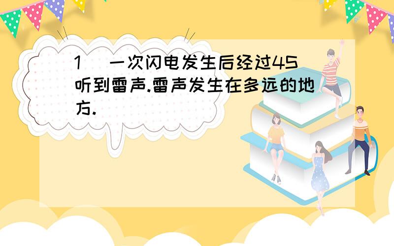 1) 一次闪电发生后经过4S听到雷声.雷声发生在多远的地方.