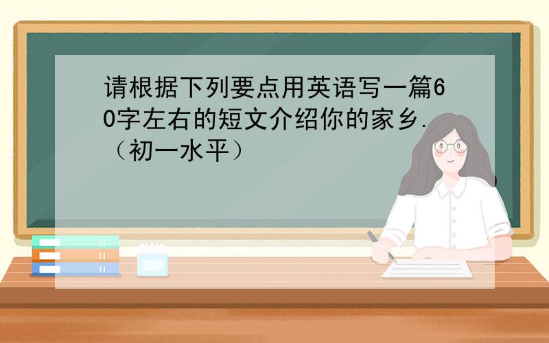 请根据下列要点用英语写一篇60字左右的短文介绍你的家乡.（初一水平）