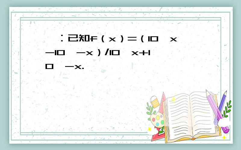 一：已知f（x）=（10^x-10^-x）/10^x+10^-x.