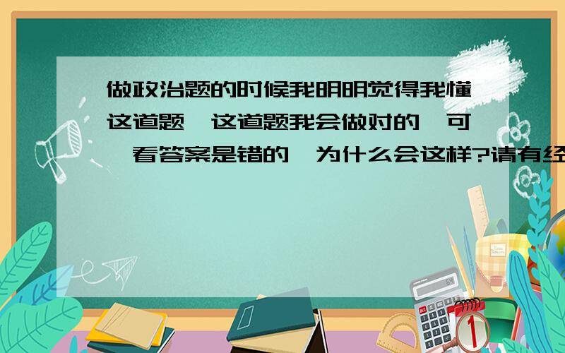 做政治题的时候我明明觉得我懂这道题,这道题我会做对的,可一看答案是错的,为什么会这样?请有经验的...