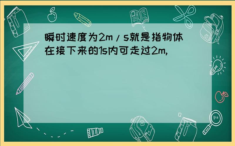 瞬时速度为2m/s就是指物体在接下来的1s内可走过2m,