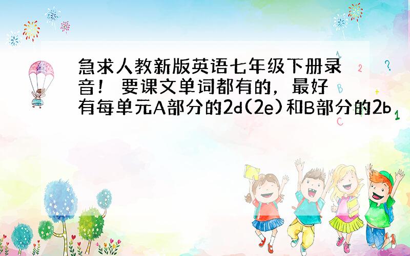 急求人教新版英语七年级下册录音！ 要课文单词都有的，最好有每单元A部分的2d(2e)和B部分的2b