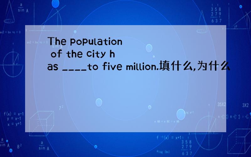 The population of the city has ____to five million.填什么,为什么