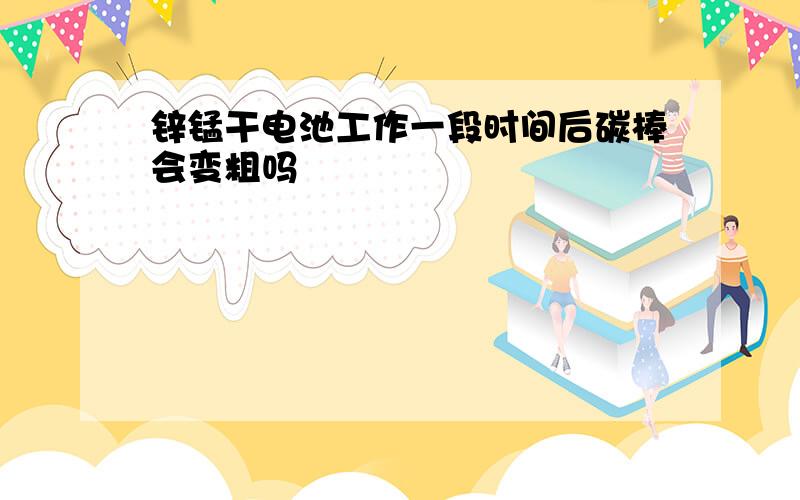 锌锰干电池工作一段时间后碳棒会变粗吗