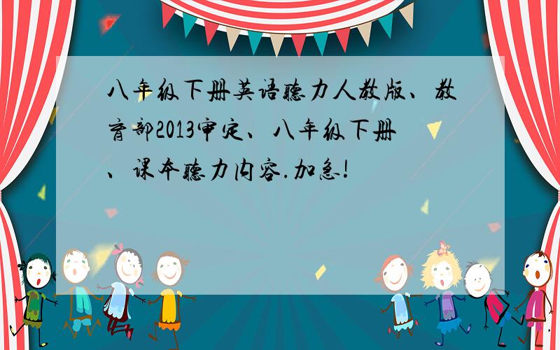 八年级下册英语听力人教版、教育部2013审定、八年级下册、课本听力内容.加急!