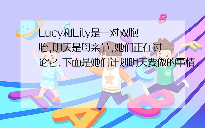 Lucy和Lily是一对双胞胎,明天是母亲节,她们正在讨论它.下面是她们计划明天要做的事情.