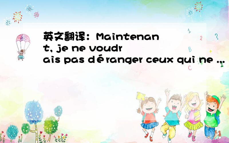 英文翻译：Maintenant, je ne voudrais pas déranger ceux qui ne ...