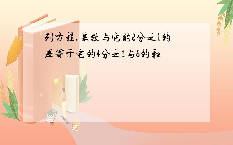 列方程,某数与它的2分之1的差等于它的4分之1与6的和