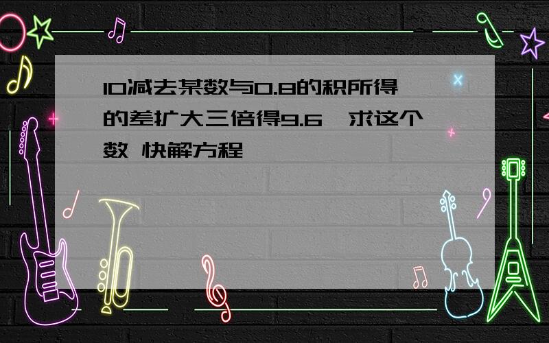 10减去某数与0.8的积所得的差扩大三倍得9.6,求这个数 快解方程