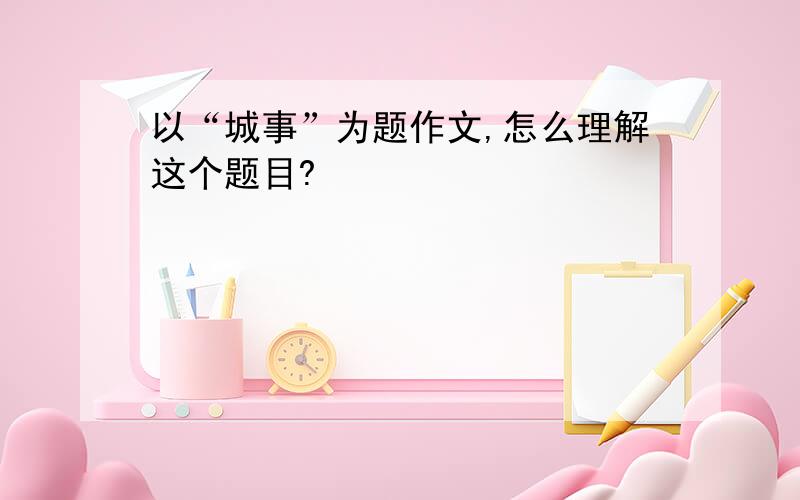 以“城事”为题作文,怎么理解这个题目?