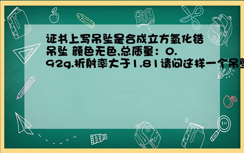 证书上写吊坠是合成立方氧化锆吊坠 颜色无色,总质量：0.92g.折射率大于1.81请问这样一个吊坠能值多少钱