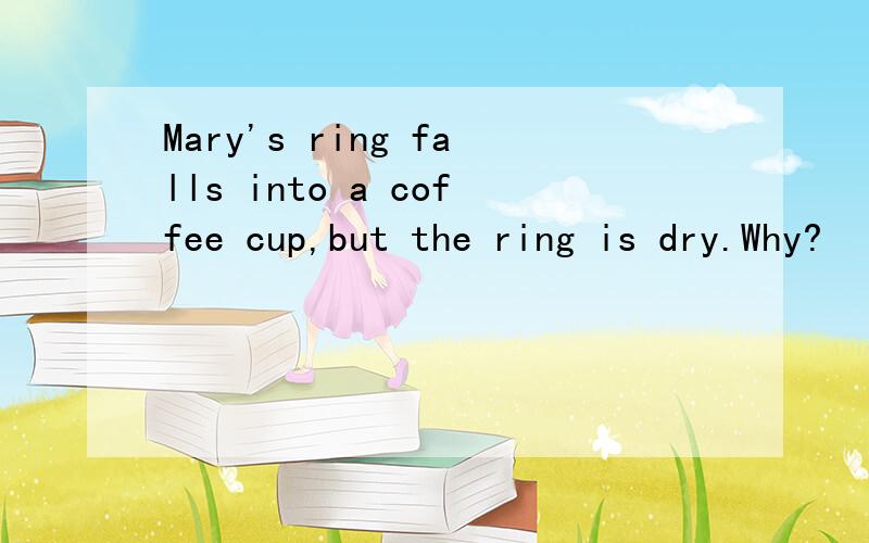 Mary's ring falls into a coffee cup,but the ring is dry.Why?