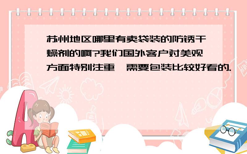 苏州地区哪里有卖袋装的防锈干燥剂的啊?我们国外客户对美观方面特别注重,需要包装比较好看的.