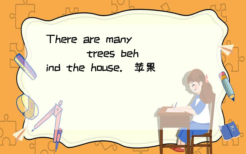 There are many ( ) trees behind the house.(苹果）