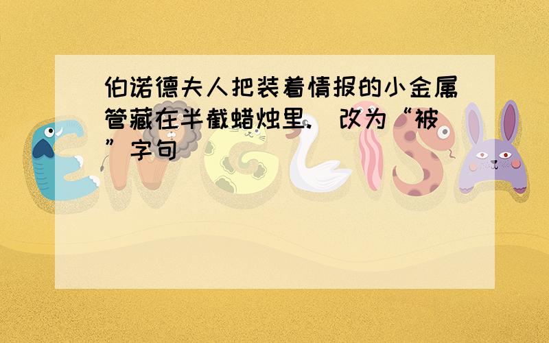 伯诺德夫人把装着情报的小金属管藏在半截蜡烛里.（改为“被”字句)