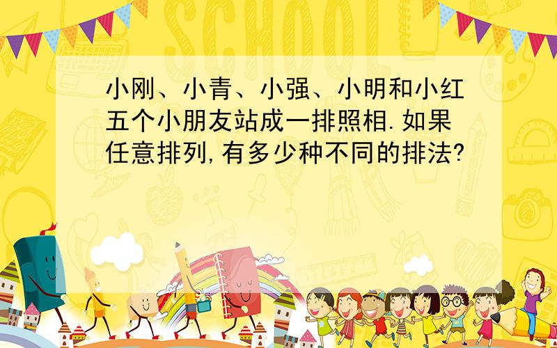 小刚、小青、小强、小明和小红五个小朋友站成一排照相.如果任意排列,有多少种不同的排法?